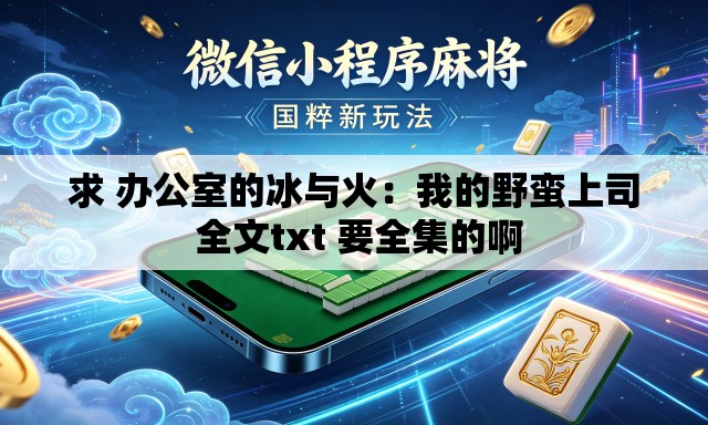 求 办公室的冰与火：我的野蛮上司 全文txt 要全集的啊