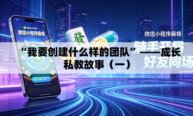 “我要创建什么样的团队”——成长私教故事（一）