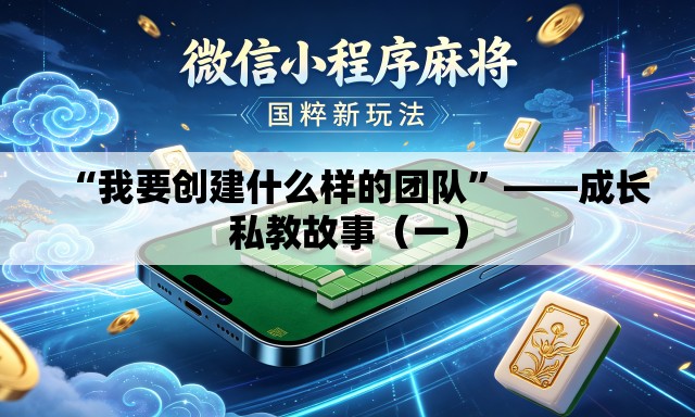 “我要创建什么样的团队”——成长私教故事（一）