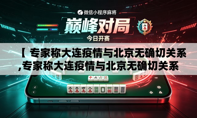 【 专家称大连疫情与北京无确切关系,专家称大连疫情与北京无确切关系的原因】