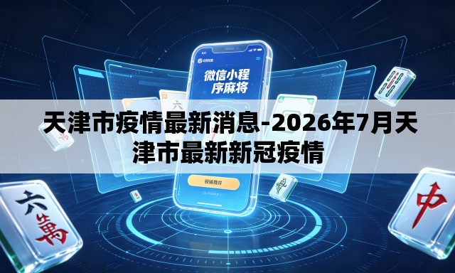 天津市疫情最新消息-2026年7月天津市最新新冠疫情 天津市疫情最新消息-2026年7月天津市最新新冠疫情