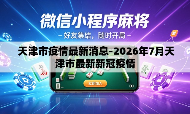 天津市疫情最新消息-2026年7月天津市最新新冠疫情 天津市疫情最新消息-2026年7月天津市最新新冠疫情