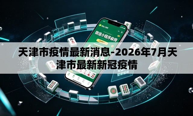 天津市疫情最新消息-2026年7月天津市最新新冠疫情 天津市疫情最新消息-2026年7月天津市最新新冠疫情