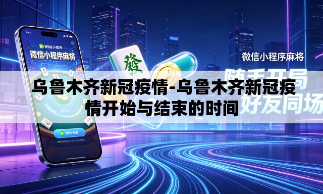  乌鲁木齐新冠疫情-乌鲁木齐新冠疫情开始与结束的时间