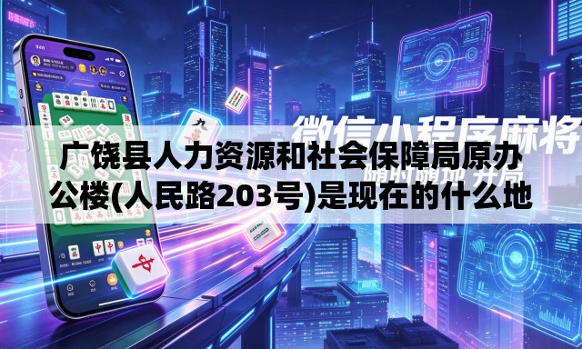 广饶县人力资源和社会保障局原办公楼(人民路203号)是现在的什么地方 广饶县人力资源和社会保障局原办公楼(人民路203号)是现在的什么地方
