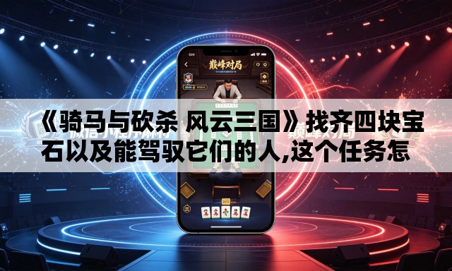 《骑马与砍杀 风云三国》找齐四块宝石以及能驾驭它们的人,这个任务怎么做的? 《骑马与砍杀 风云三国》找齐四块宝石以及能驾驭它们的人,这个任务怎么做的?