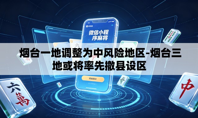 烟台一地调整为中风险地区-烟台三地或将率先撤县设区 烟台一地调整为中风险地区-烟台三地或将率先撤县设区