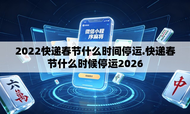 2022快递春节什么时间停运.快递春节什么时候停运2026