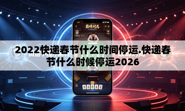 2022快递春节什么时间停运.快递春节什么时候停运2026