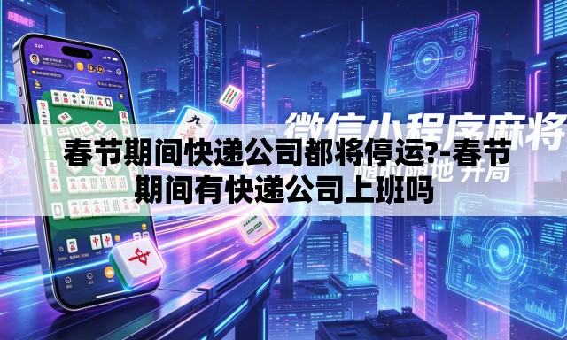  春节期间快递公司都将停运?-春节期间有快递公司上班吗