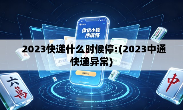 2023快递什么时候停:(2023中通快递异常) 2023快递什么时候停:(2023中通快递异常)