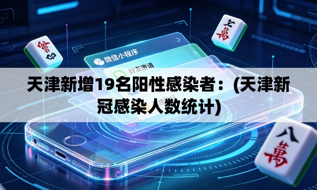天津新增19名阳性感染者：(天津新冠感染人数统计)