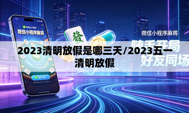 2023清明放假是哪三天/2023五一清明放假 2023清明放假是哪三天/2023五一清明放假