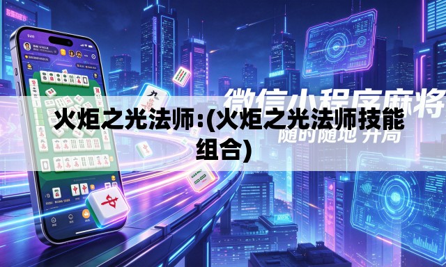 火炬之光法师:(火炬之光法师技能组合) 火炬之光法师:(火炬之光法师技能组合)