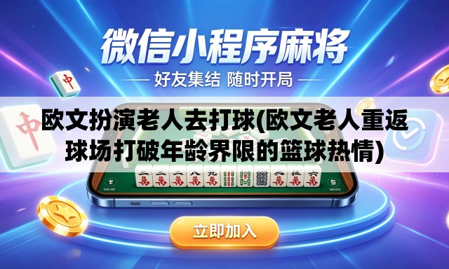 欧文扮演老人去打球(欧文老人重返球场打破年龄界限的篮球热情)