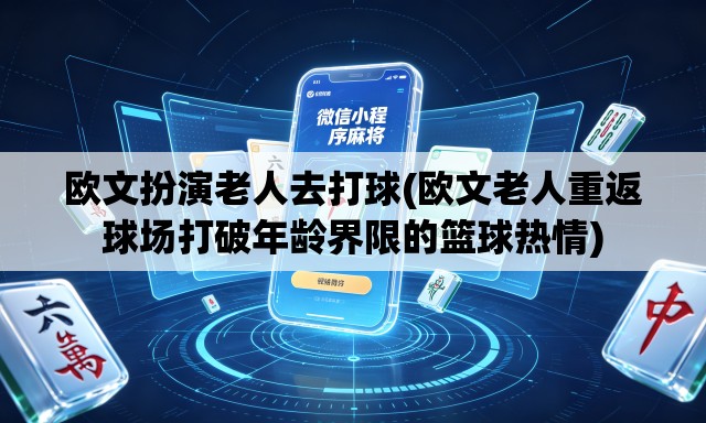 欧文扮演老人去打球(欧文老人重返球场打破年龄界限的篮球热情)