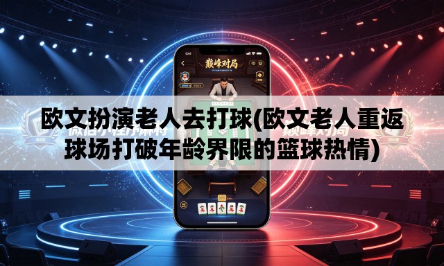 欧文扮演老人去打球(欧文老人重返球场打破年龄界限的篮球热情)