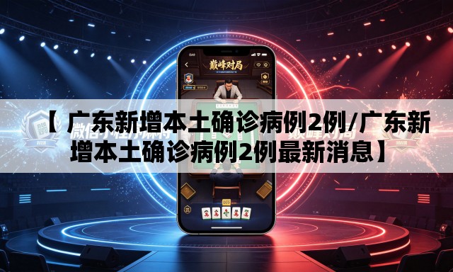 【 广东新增本土确诊病例2例/广东新增本土确诊病例2例最新消息】
