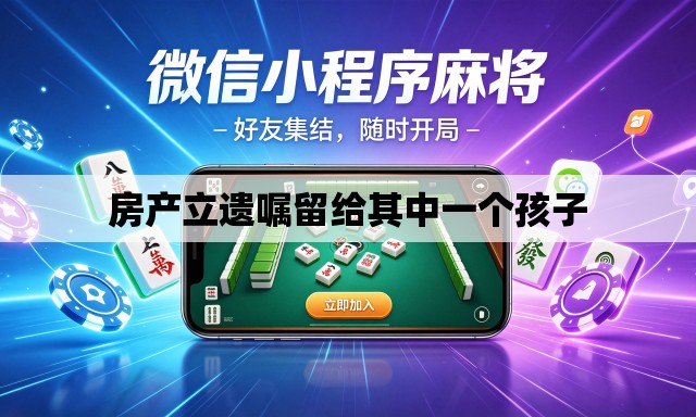 房产立遗嘱留给其中一个孩子