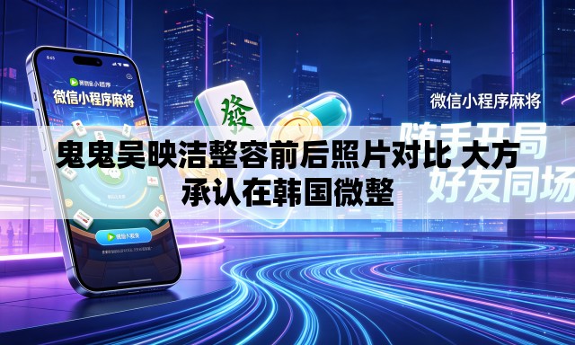 鬼鬼吴映洁整容前后照片对比 大方承认在韩国微整 鬼鬼吴映洁整容前后照片对比 大方承认在韩国微整