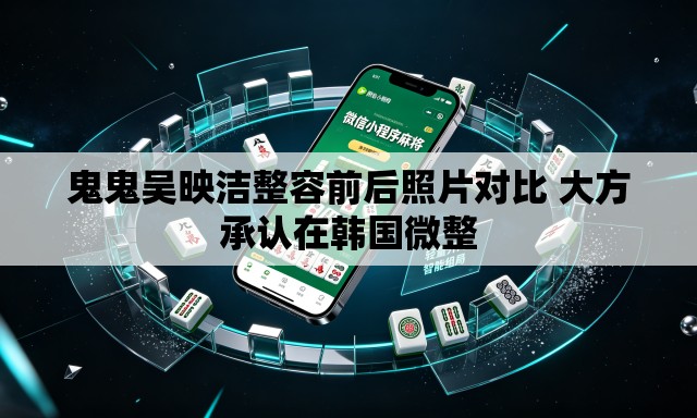 鬼鬼吴映洁整容前后照片对比 大方承认在韩国微整 鬼鬼吴映洁整容前后照片对比 大方承认在韩国微整