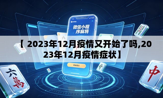【 2023年12月疫情又开始了吗,2023年12月疫情症状】 【 2023年12月疫情又开始了吗,2023年12月疫情症状】