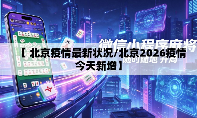 【 北京疫情最新状况/北京2026疫情今天新增】