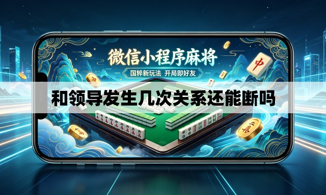 和领导发生几次关系还能断吗 和领导发生几次关系还能断吗
