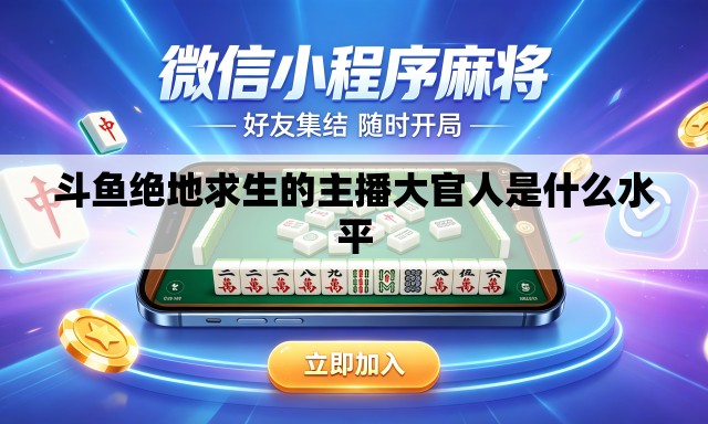 斗鱼绝地求生的主播大官人是什么水平 斗鱼绝地求生的主播大官人是什么水平