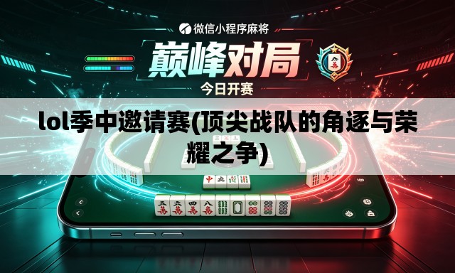 lol季中邀请赛(顶尖战队的角逐与荣耀之争) lol季中邀请赛(顶尖战队的角逐与荣耀之争)