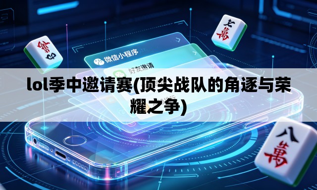 lol季中邀请赛(顶尖战队的角逐与荣耀之争) lol季中邀请赛(顶尖战队的角逐与荣耀之争)