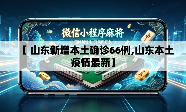 【 山东新增本土确诊66例,山东本土疫情最新】 【 山东新增本土确诊66例,山东本土疫情最新】