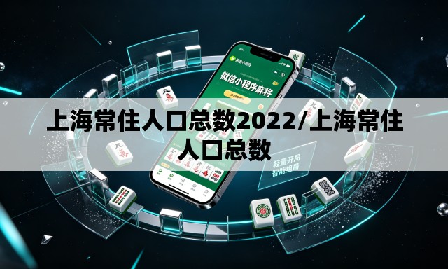 上海常住人口总数2022/上海常住人口总数 上海常住人口总数2022/上海常住人口总数
