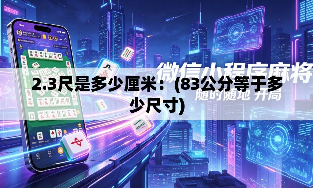 2.3尺是多少厘米:(83公分等于多少尺寸) 2.3尺是多少厘米:(83公分等于多少尺寸)