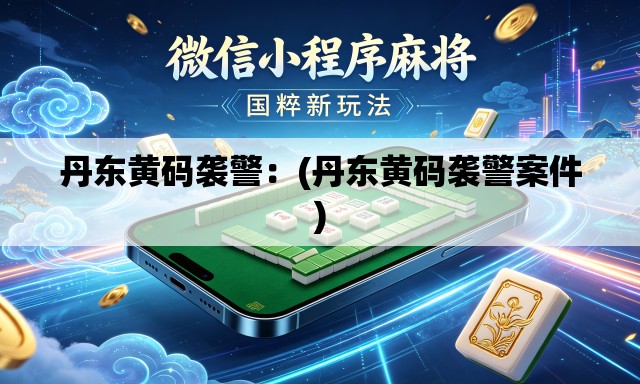 丹东黄码袭警:(丹东黄码袭警案件) 丹东黄码袭警:(丹东黄码袭警案件)