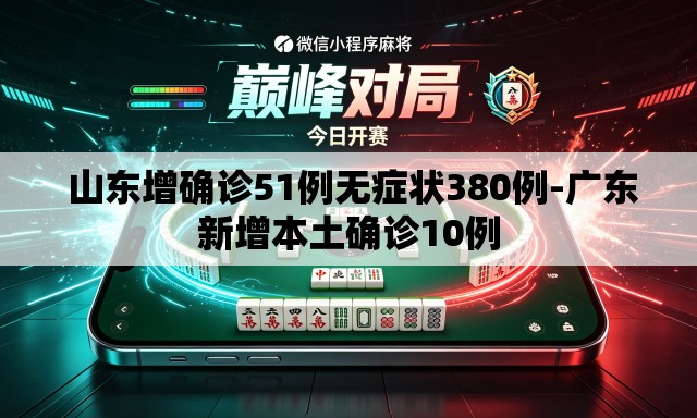  山东增确诊51例无症状380例-广东新增本土确诊10例