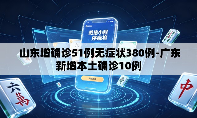  山东增确诊51例无症状380例-广东新增本土确诊10例