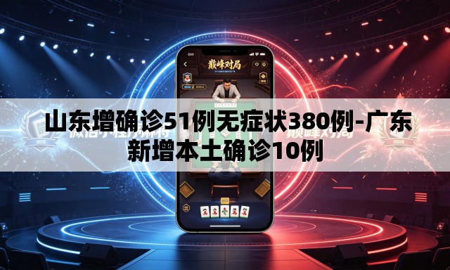  山东增确诊51例无症状380例-广东新增本土确诊10例