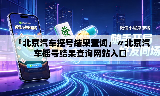 「北京汽车摇号结果查询」〃北京汽车摇号结果查询网站入口 「北京汽车摇号结果查询」〃北京汽车摇号结果查询网站入口