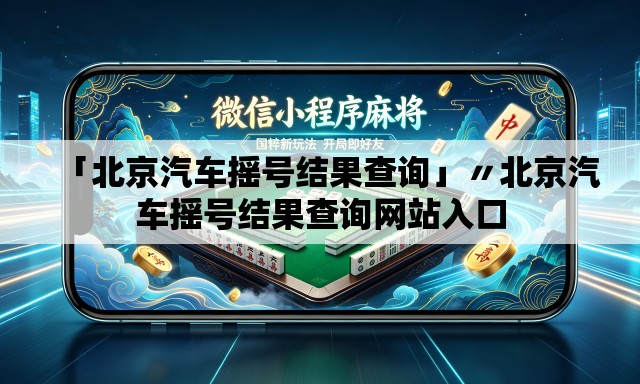「北京汽车摇号结果查询」〃北京汽车摇号结果查询网站入口 「北京汽车摇号结果查询」〃北京汽车摇号结果查询网站入口