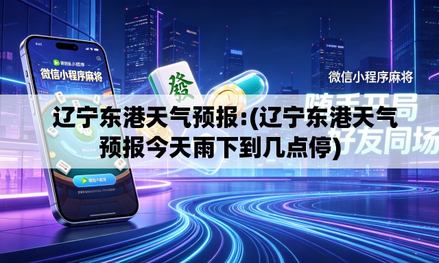   辽宁东港天气预报:(辽宁东港天气预报今天雨下到几点停)