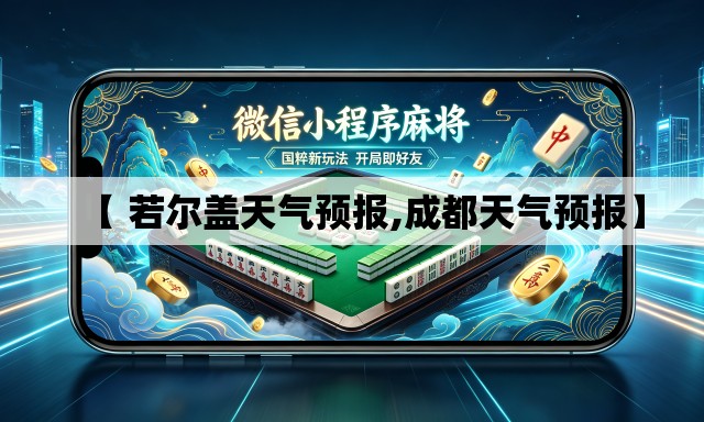 【 若尔盖天气预报,成都天气预报】 【 若尔盖天气预报,成都天气预报】