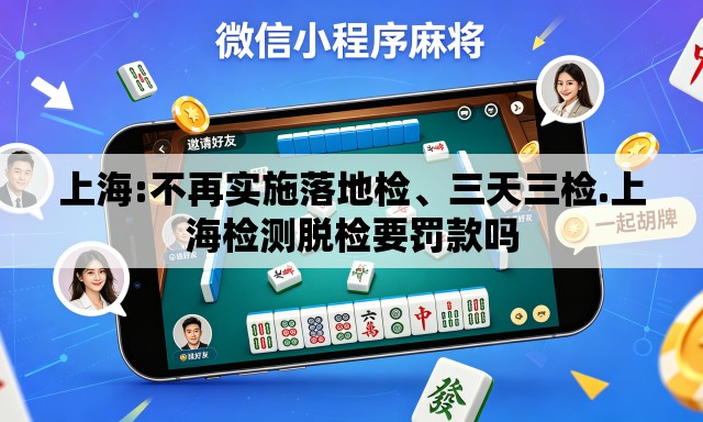 上海:不再实施落地检、三天三检.上海检测脱检要罚款吗