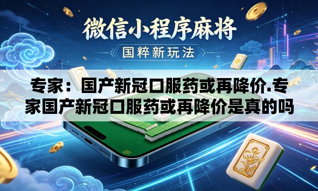 专家:国产新冠口服药或再降价.专家国产新冠口服药或再降价是真的吗 专家:国产新冠口服药或再降价.专家国产新冠口服药或再降价是真的吗