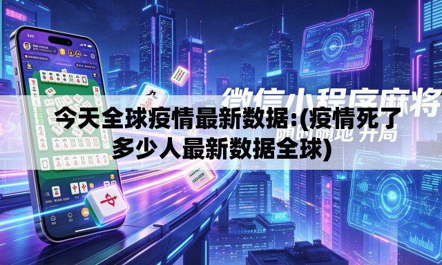今天全球疫情最新数据:(疫情死了多少人最新数据全球) 今天全球疫情最新数据:(疫情死了多少人最新数据全球)