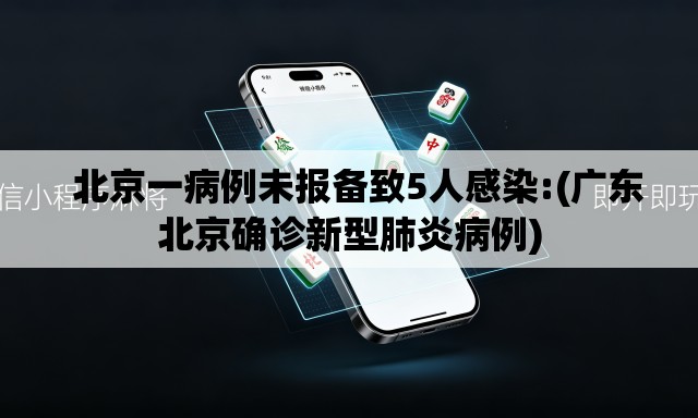 北京一病例未报备致5人感染:(广东北京确诊新型肺炎病例) 北京一病例未报备致5人感染:(广东北京确诊新型肺炎病例)