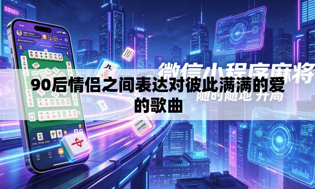 90后情侣之间表达对彼此满满的爱的歌曲 90后情侣之间表达对彼此满满的爱的歌曲