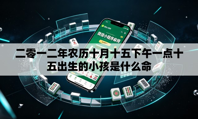 二零一二年农历十月十五下午一点十五出生的小孩是什么命 二零一二年农历十月十五下午一点十五出生的小孩是什么命