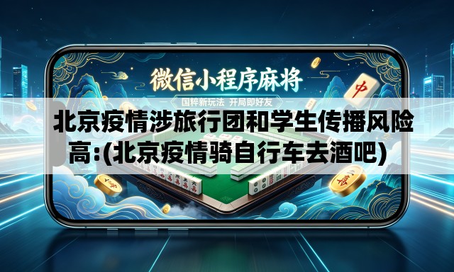北京疫情涉旅行团和学生传播风险高:(北京疫情骑自行车去酒吧) 北京疫情涉旅行团和学生传播风险高:(北京疫情骑自行车去酒吧)