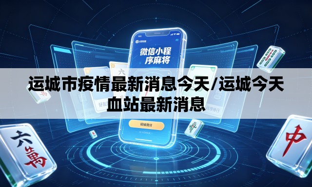 运城市疫情最新消息今天/运城今天血站最新消息 运城市疫情最新消息今天/运城今天血站最新消息